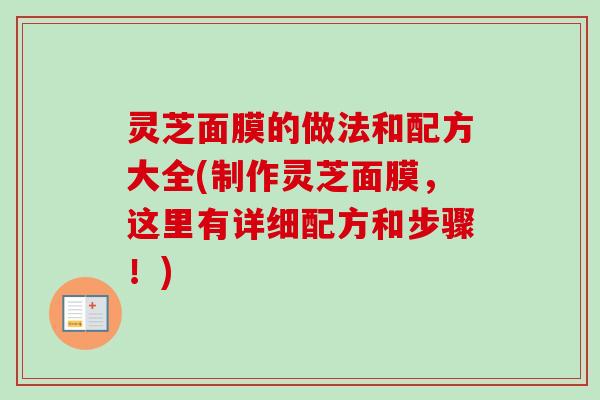 灵芝面膜的做法和配方大全(制作灵芝面膜，这里有详细配方和步骤！)