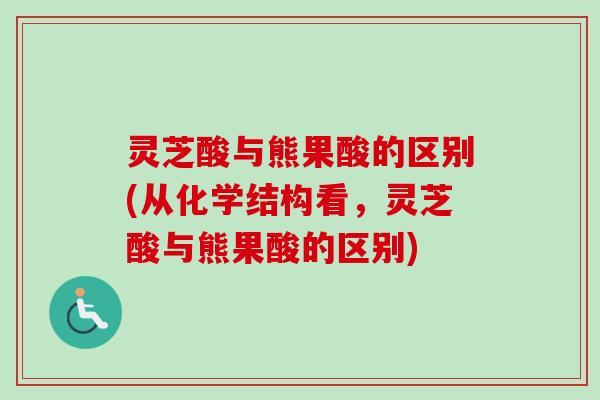 灵芝酸与熊果酸的区别(从化学结构看,灵芝酸与熊果酸的区别) 灵芝酸与熊果酸的区别(从化学结构看,灵芝酸与熊果酸的区别)