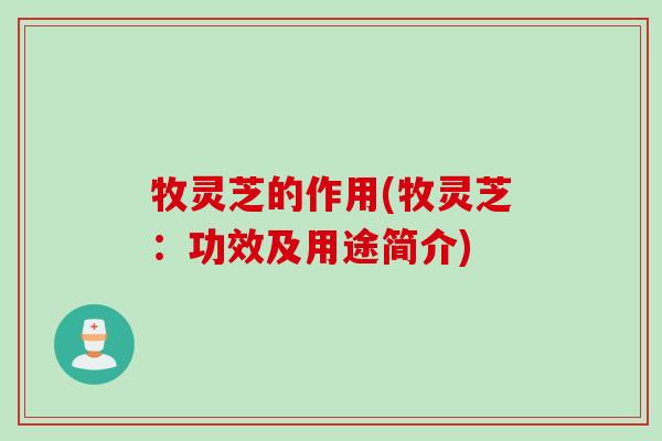 牧灵芝的作用(牧灵芝：功效及用途简介)