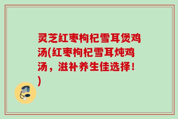 灵芝红枣枸杞雪耳煲鸡汤(红枣枸杞雪耳炖鸡汤，滋补养生佳选择！)