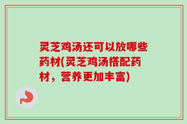 灵芝鸡汤还可以放哪些药材(灵芝鸡汤搭配药材，营养更加丰富)