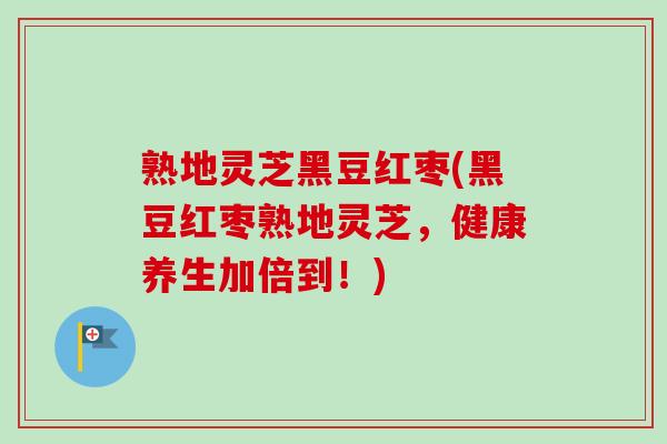 熟地灵芝黑豆红枣(黑豆红枣熟地灵芝，健康养生加倍到！)