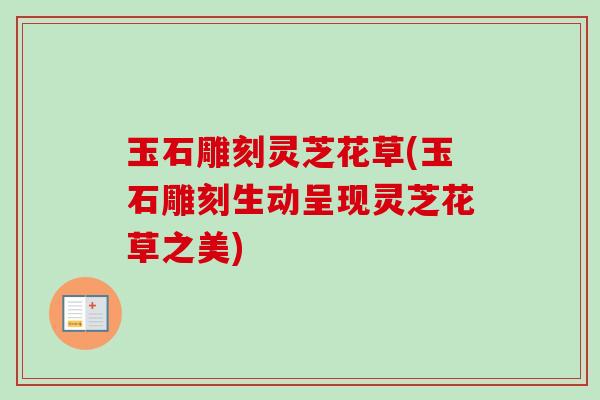 玉石雕刻灵芝花草(玉石雕刻生动呈现灵芝花草之美)