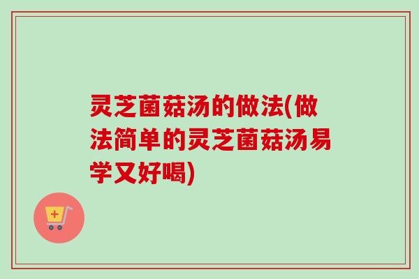 灵芝菌菇汤的做法(做法简单的灵芝菌菇汤易学又好喝)