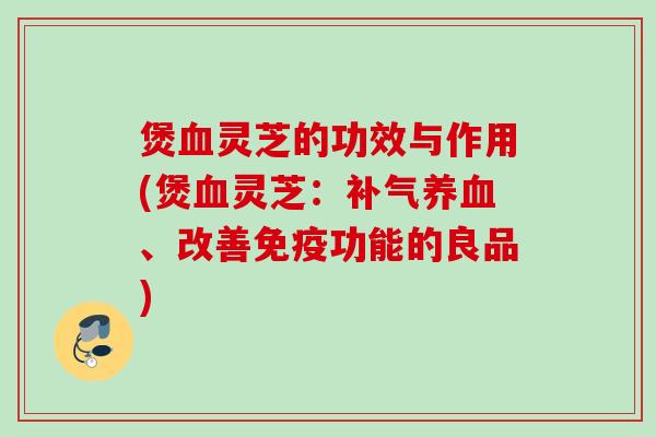 煲血灵芝的功效与作用(煲血灵芝：补气养血、改善免疫功能的良品)