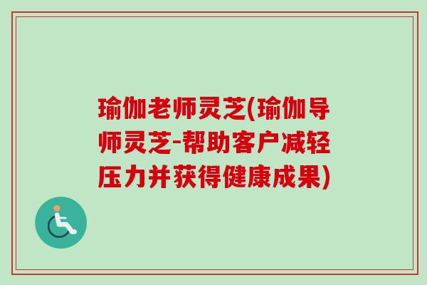瑜伽老师灵芝(瑜伽导师灵芝-帮助客户减轻压力并获得健康成果)