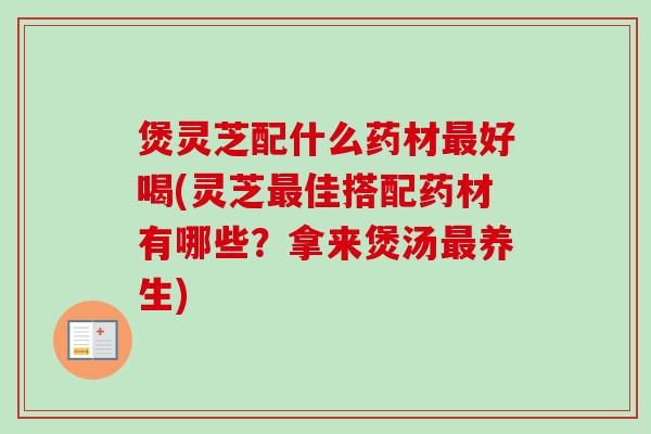 煲灵芝配什么药材最好喝(灵芝最佳搭配药材有哪些？拿来煲汤最养生)
