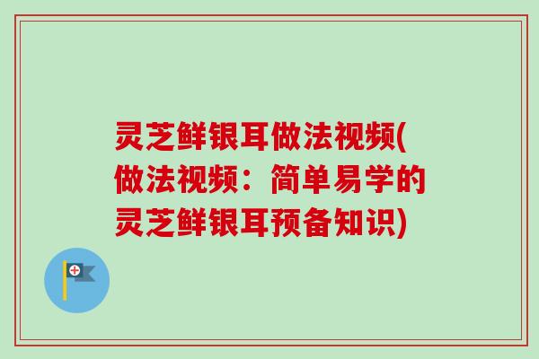 灵芝鲜银耳做法视频(做法视频：简单易学的灵芝鲜银耳预备知识)