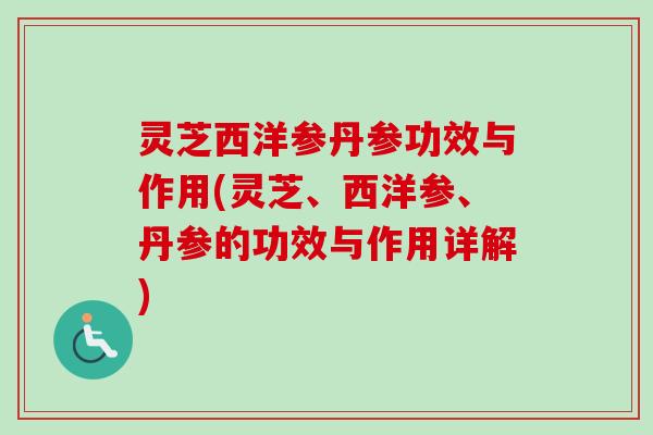 灵芝西洋参丹参功效与作用(灵芝、西洋参、丹参的功效与作用详解)
