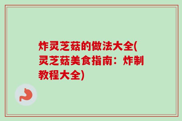 炸灵芝菇的做法大全(灵芝菇美食指南：炸制教程大全)