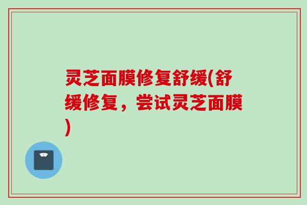 灵芝面膜修复舒缓(舒缓修复，尝试灵芝面膜)