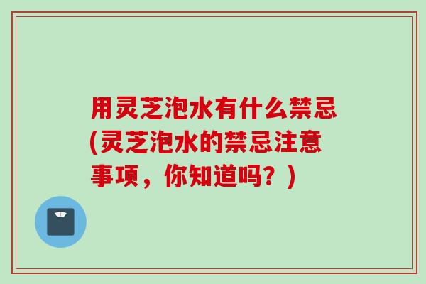 用灵芝泡水有什么禁忌(灵芝泡水的禁忌注意事项，你知道吗？)