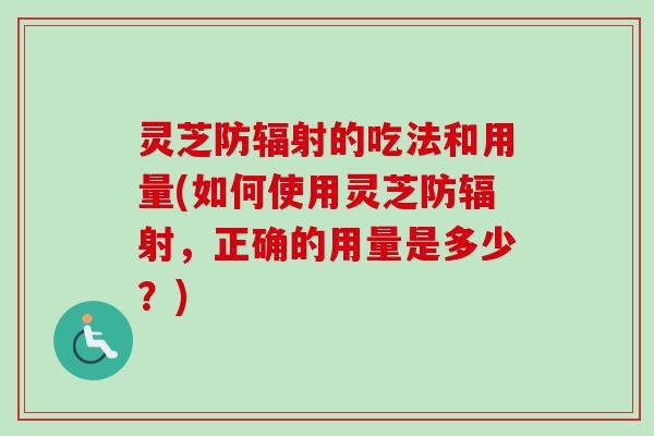 灵芝防辐射的吃法和用量(如何使用灵芝防辐射，正确的用量是多少？)