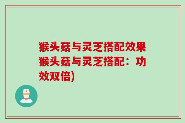 猴头菇与灵芝搭配效果猴头菇与灵芝搭配：功效双倍)