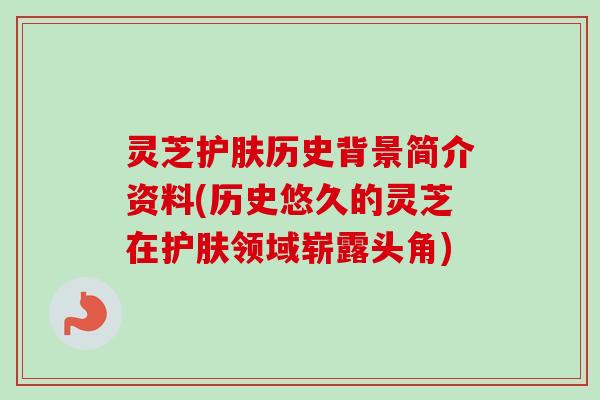 灵芝护肤历史背景简介资料(历史悠久的灵芝在护肤领域崭露头角)