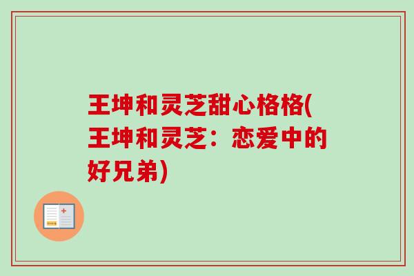 王坤和灵芝甜心格格(王坤和灵芝：恋爱中的好兄弟)