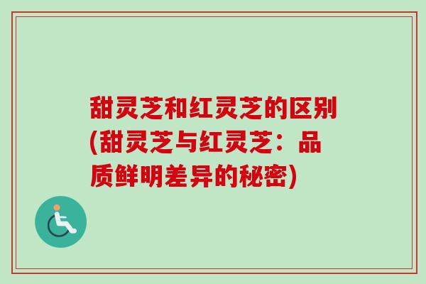 甜灵芝和红灵芝的区别(甜灵芝与红灵芝：品质鲜明差异的秘密)