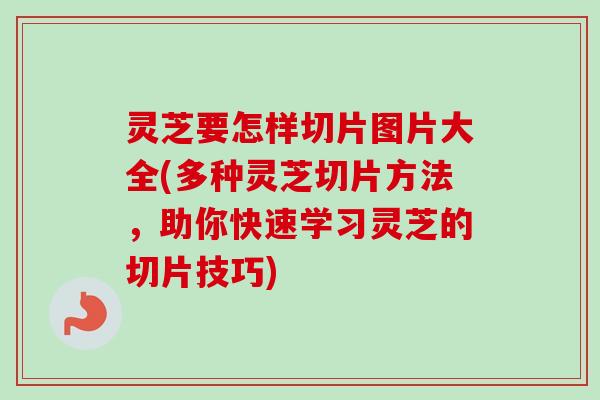 灵芝要怎样切片图片大全(多种灵芝切片方法，助你快速学习灵芝的切片技巧)