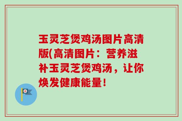 玉灵芝煲鸡汤图片高清版(高清图片:营养滋补玉灵芝煲鸡汤,让你焕发健康能量! 玉灵芝煲鸡汤图片高清版(高清图片:营养滋补玉灵芝煲鸡汤,让你焕发健康能量!