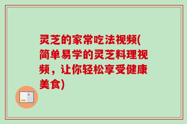 灵芝的家常吃法视频(简单易学的灵芝料理视频，让你轻松享受健康美食)