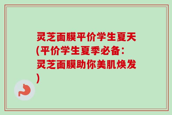 灵芝面膜平价学生夏天(平价学生夏季必备:灵芝面膜助你美肌焕发) 灵芝面膜平价学生夏天(平价学生夏季必备:灵芝面膜助你美肌焕发)