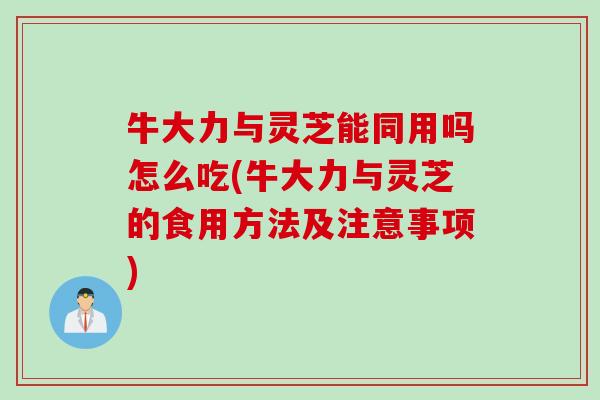 牛大力与灵芝能同用吗怎么吃(牛大力与灵芝的食用方法及注意事项)