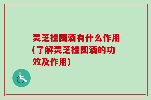 灵芝桂圆酒有什么作用(了解灵芝桂圆酒的功效及作用)