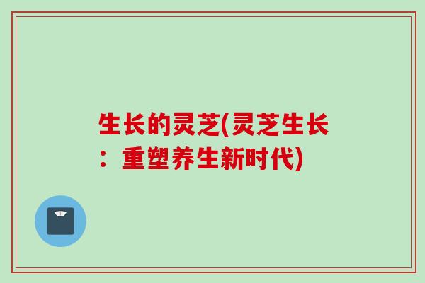 生长的灵芝(灵芝生长：重塑养生新时代)
