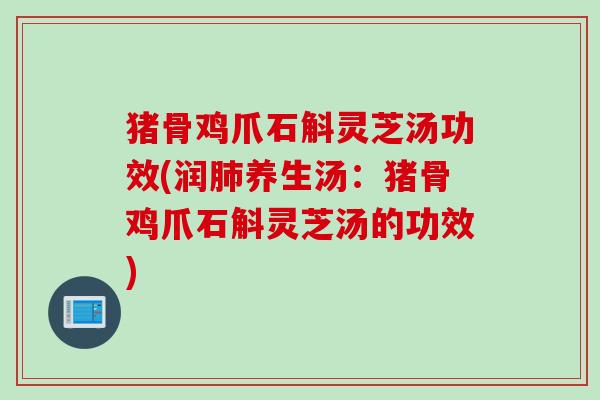 猪骨鸡爪石斛灵芝汤功效(润肺养生汤：猪骨鸡爪石斛灵芝汤的功效)