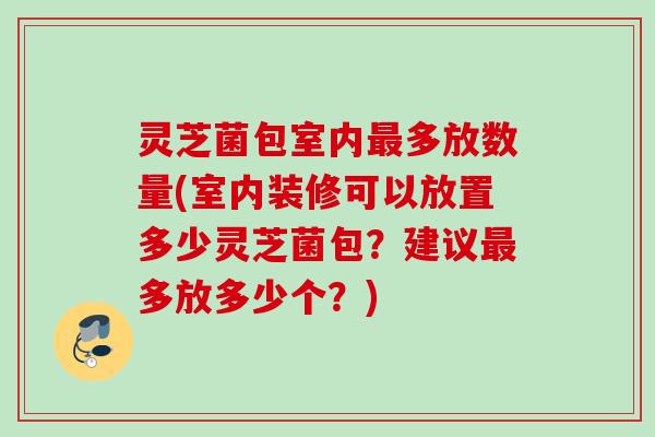 灵芝菌包室内最多放数量(室内装修可以放置多少灵芝菌包？建议最多放多少个？)
