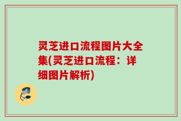 灵芝进口流程图片大全集(灵芝进口流程：详细图片解析)