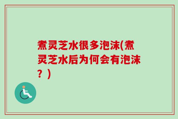 煮灵芝水很多泡沫(煮灵芝水后为何会有泡沫？)