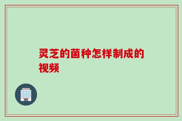 灵芝的菌种怎样制成的视频 灵芝的菌种怎样制成的视频