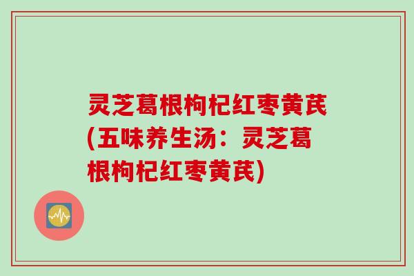 灵芝葛根枸杞红枣黄芪(五味养生汤：灵芝葛根枸杞红枣黄芪)