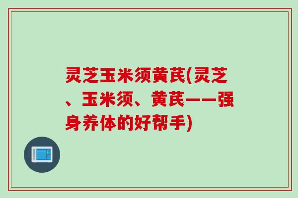 灵芝玉米须黄芪(灵芝、玉米须、黄芪——强身养体的好帮手) 灵芝玉米须黄芪(灵芝、玉米须、黄芪——强身养体的好帮手)