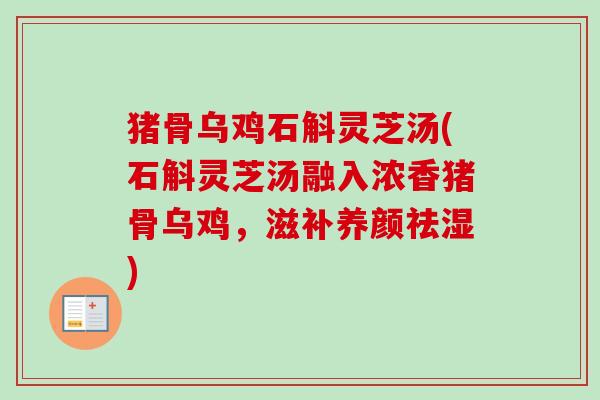 猪骨乌鸡石斛灵芝汤(石斛灵芝汤融入浓香猪骨乌鸡，滋补养颜祛湿)