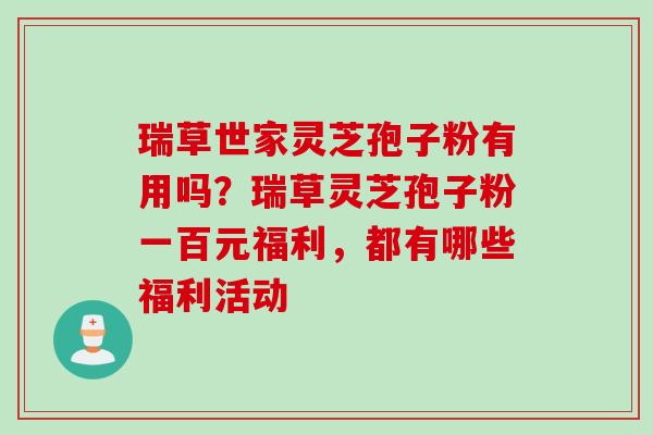 瑞草世家灵芝孢子粉有用吗?瑞草灵芝孢子粉一百元福利,都有哪些福利活动 瑞草世家灵芝孢子粉有用吗?瑞草灵芝孢子粉一百元福利,都有哪些福利活动