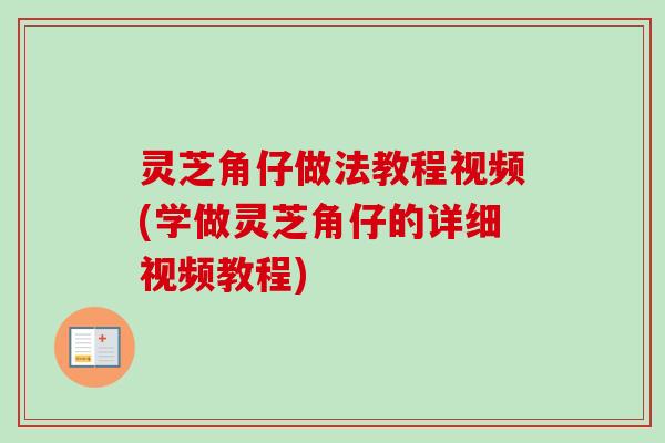 灵芝角仔做法教程视频(学做灵芝角仔的详细视频教程)