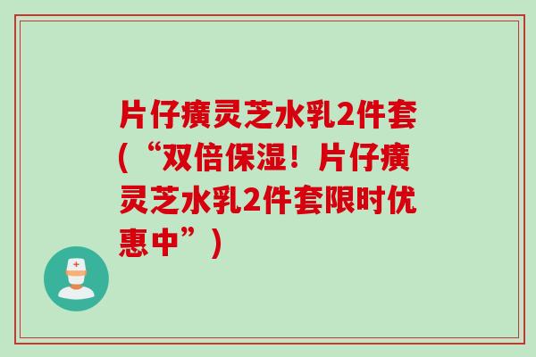 片仔癀灵芝水乳2件套(“双倍保湿！片仔癀灵芝水乳2件套限时优惠中”)
