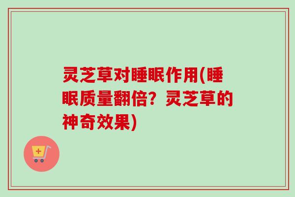 灵芝草对睡眠作用(睡眠质量翻倍？灵芝草的神奇效果)