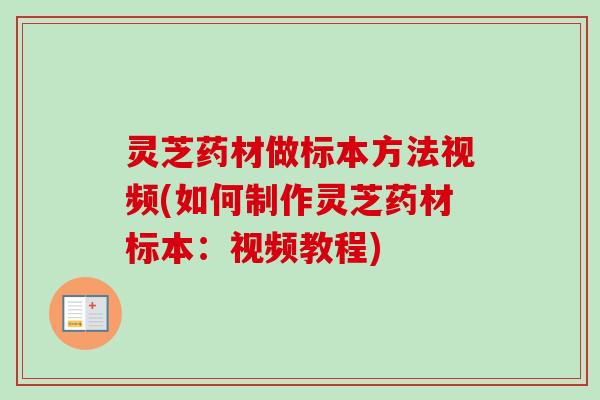 灵芝药材做标本方法视频(如何制作灵芝药材标本：视频教程)