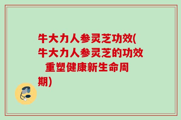牛大力人参灵芝功效(牛大力人参灵芝的功效  重塑健康新生命周期)