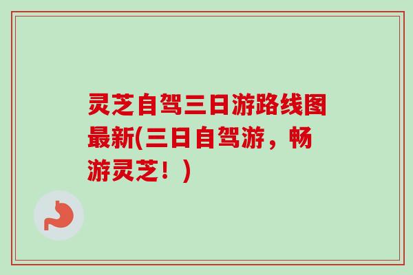 灵芝自驾三日游路线图最新(三日自驾游，畅游灵芝！)