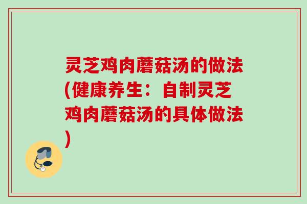 灵芝鸡肉蘑菇汤的做法(健康养生:自制灵芝鸡肉蘑菇汤的具体做法) 灵芝鸡肉蘑菇汤的做法(健康养生:自制灵芝鸡肉蘑菇汤的具体做法)