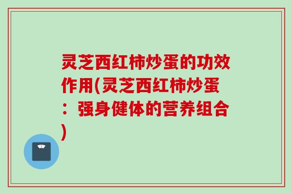 灵芝西红柿炒蛋的功效作用(灵芝西红柿炒蛋：强身健体的营养组合)