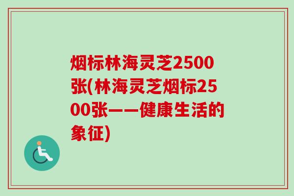 烟标林海灵芝2500张(林海灵芝烟标2500张——健康生活的象征)