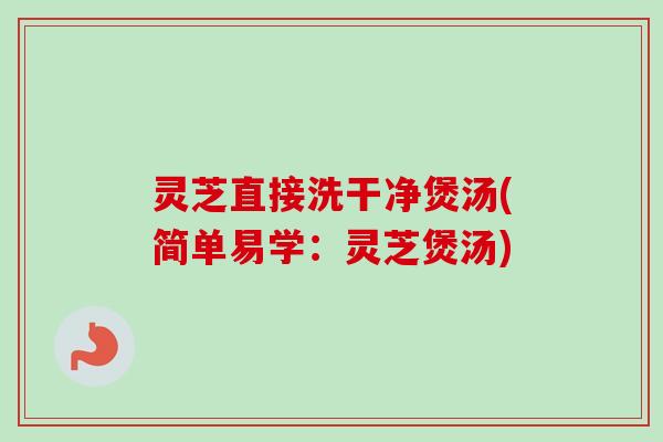 灵芝直接洗干净煲汤(简单易学：灵芝煲汤)