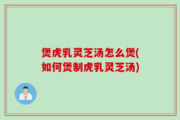 煲虎乳灵芝汤怎么煲(如何煲制虎乳灵芝汤) 煲虎乳灵芝汤怎么煲(如何煲制虎乳灵芝汤)