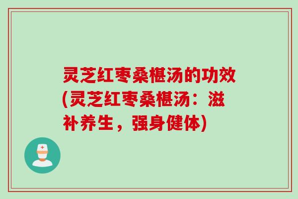 灵芝红枣桑椹汤的功效(灵芝红枣桑椹汤：滋补养生，强身健体)