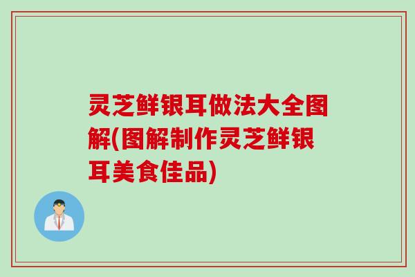 灵芝鲜银耳做法大全图解(图解制作灵芝鲜银耳美食佳品) 灵芝鲜银耳做法大全图解(图解制作灵芝鲜银耳美食佳品)